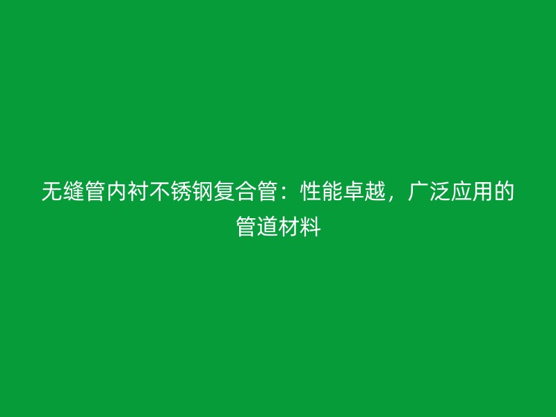 无缝管内衬不锈钢复合管：性能卓越，广泛应用的管道材料
