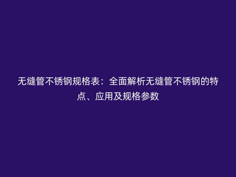 无缝管不锈钢规格表：全面解析无缝管不锈钢的特点、应用及规格参数