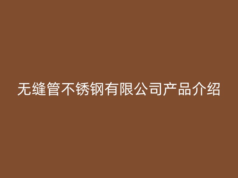 无缝管不锈钢有限公司产品介绍