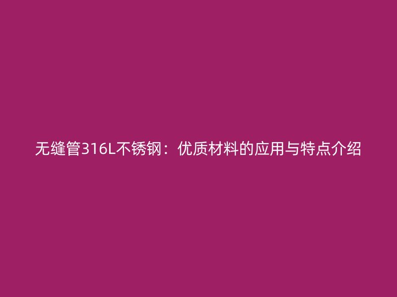 无缝管316L不锈钢：优质材料的应用与特点介绍
