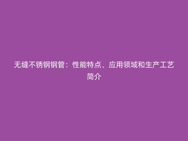 无缝不锈钢钢管：性能特点、应用领域和生产工艺简介