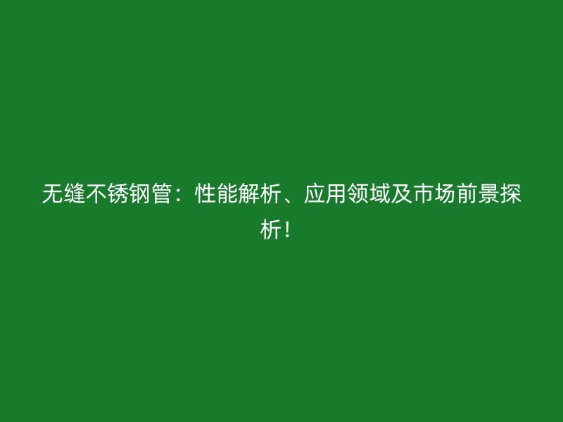 无缝不锈钢管：性能解析、应用领域及市场前景探析！