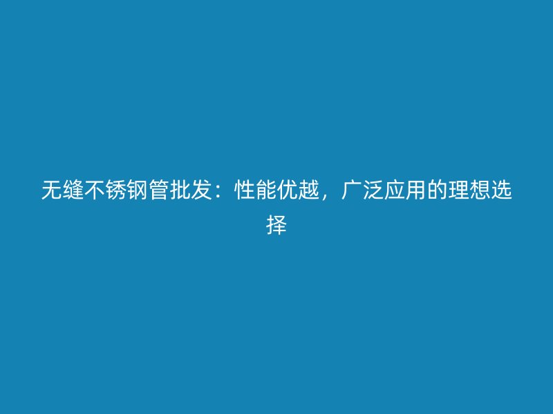 无缝不锈钢管批发：性能优越，广泛应用的理想选择