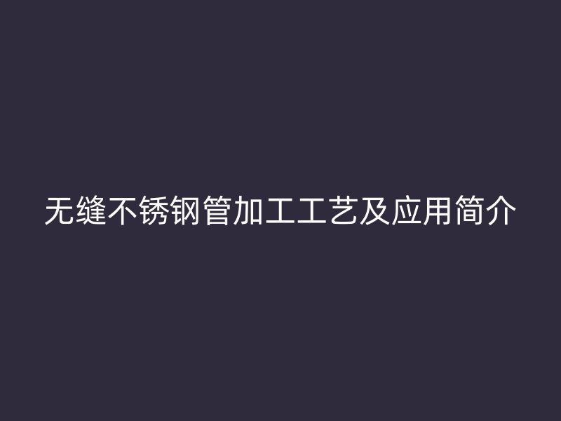 无缝不锈钢管加工工艺及应用简介