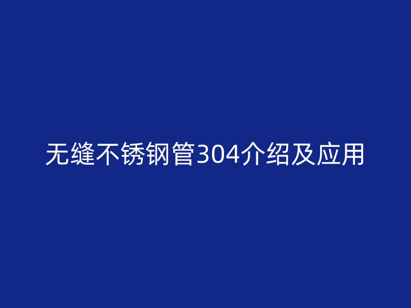 无缝不锈钢管304介绍及应用