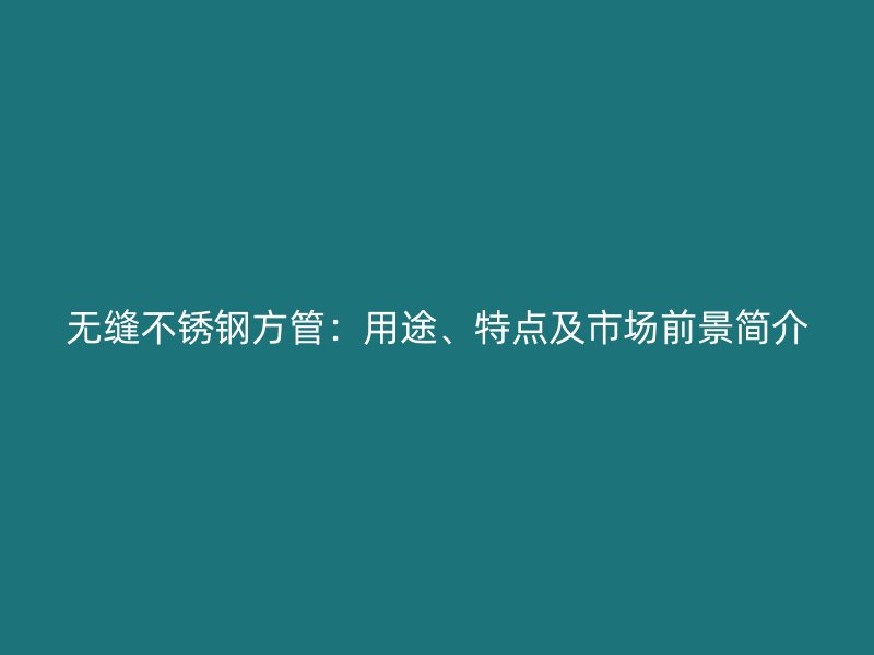 无缝不锈钢方管：用途、特点及市场前景简介