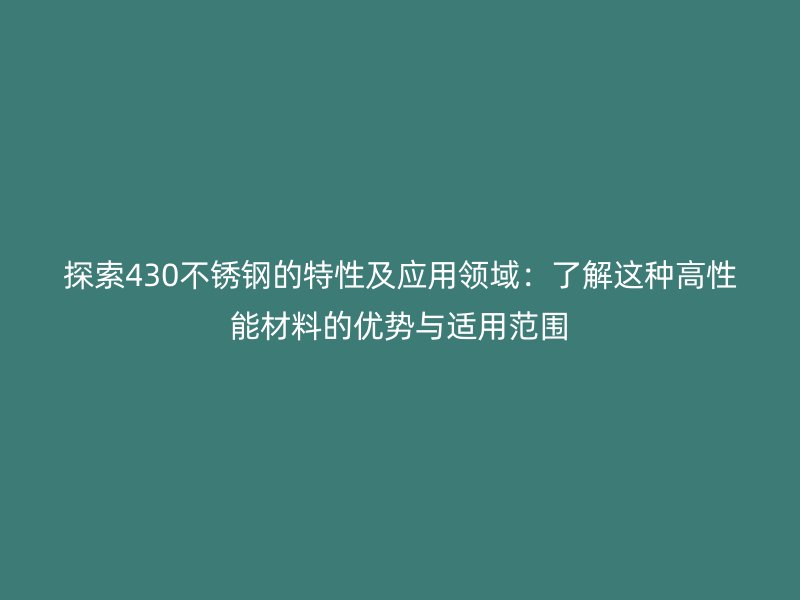 探索430不锈钢的特性及应用领域：了解这种高性能材料的优势与适用范围