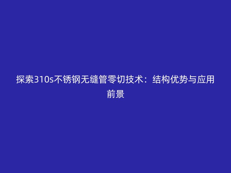 探索310s不锈钢无缝管零切技术：结构优势与应用前景