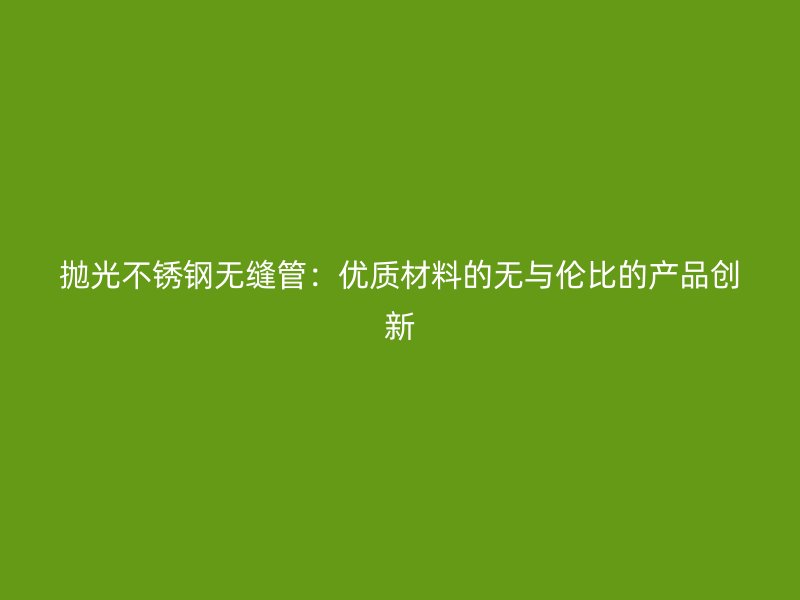 抛光不锈钢无缝管：优质材料的无与伦比的产品创新