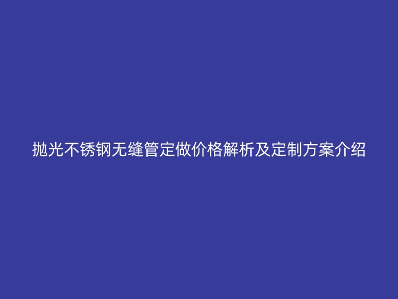 抛光不锈钢无缝管定做价格解析及定制方案介绍