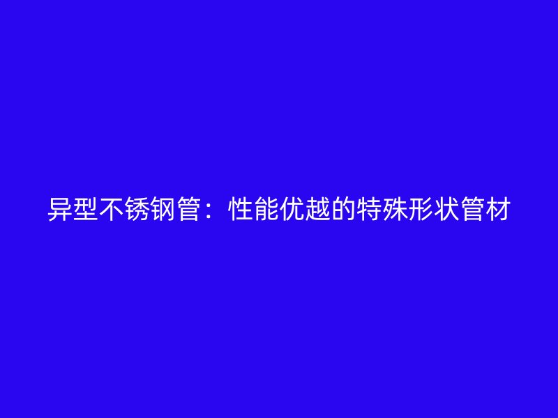 异型不锈钢管：性能优越的特殊形状管材