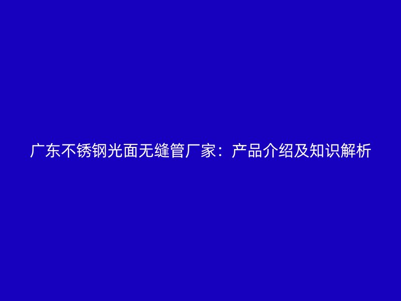 广东不锈钢光面无缝管厂家：产品介绍及知识解析