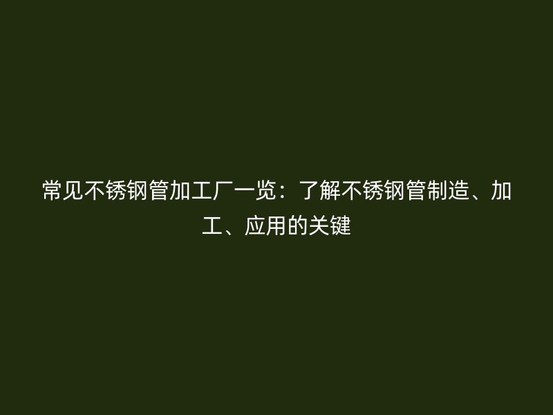 常见不锈钢管加工厂一览：了解不锈钢管制造、加工、应用的关键