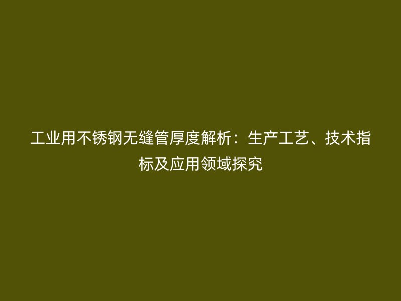 工业用不锈钢无缝管厚度解析：生产工艺、技术指标及应用领域探究