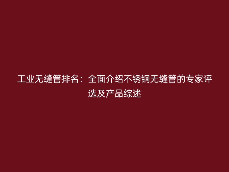 工业无缝管排名：全面介绍不锈钢无缝管的专家评选及产品综述