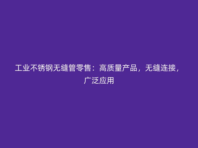 工业不锈钢无缝管零售：高质量产品，无缝连接，广泛应用