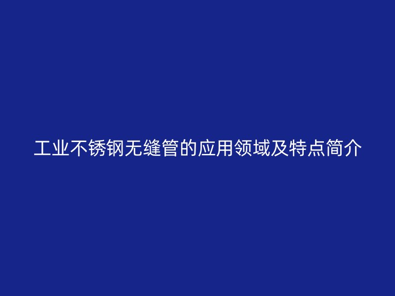工业不锈钢无缝管的应用领域及特点简介