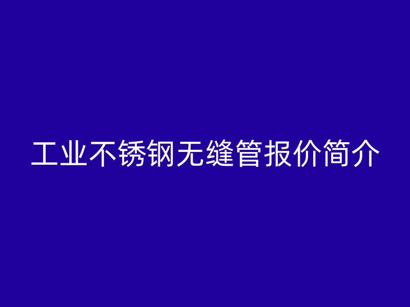 工业不锈钢无缝管报价简介