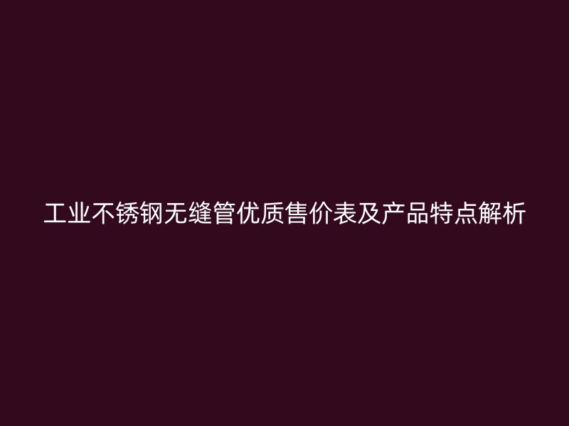 工业不锈钢无缝管优质售价表及产品特点解析
