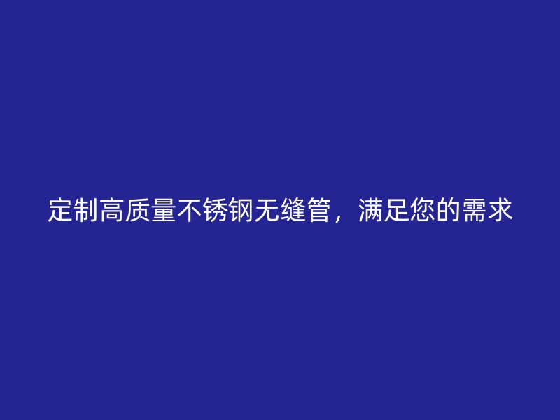定制高质量不锈钢无缝管，满足您的需求