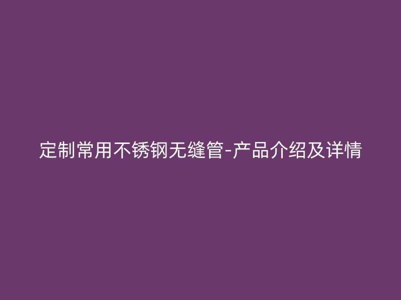 定制常用不锈钢无缝管-产品介绍及详情