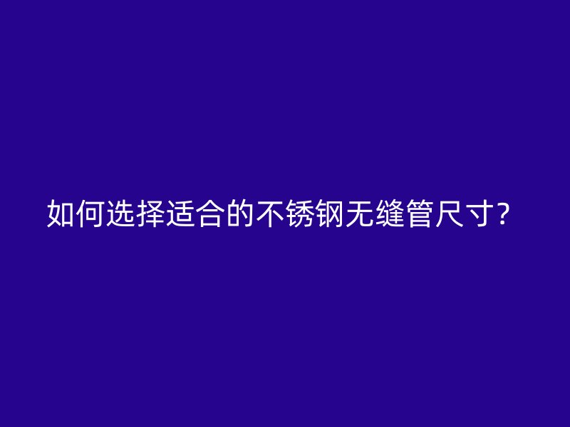 如何选择适合的不锈钢无缝管尺寸？