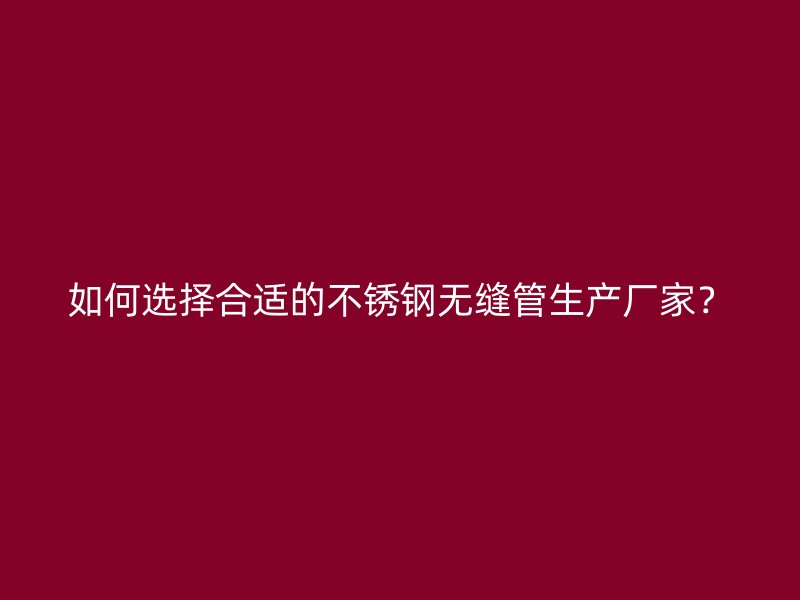 如何选择合适的不锈钢无缝管生产厂家？