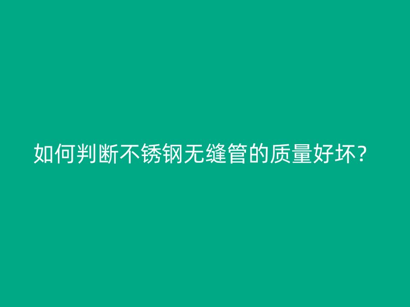 如何判断不锈钢无缝管的质量好坏？
