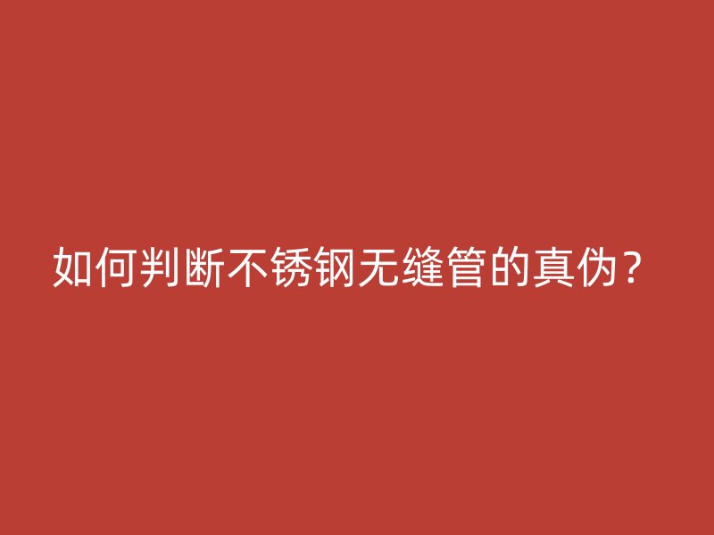 如何判断不锈钢无缝管的真伪？
