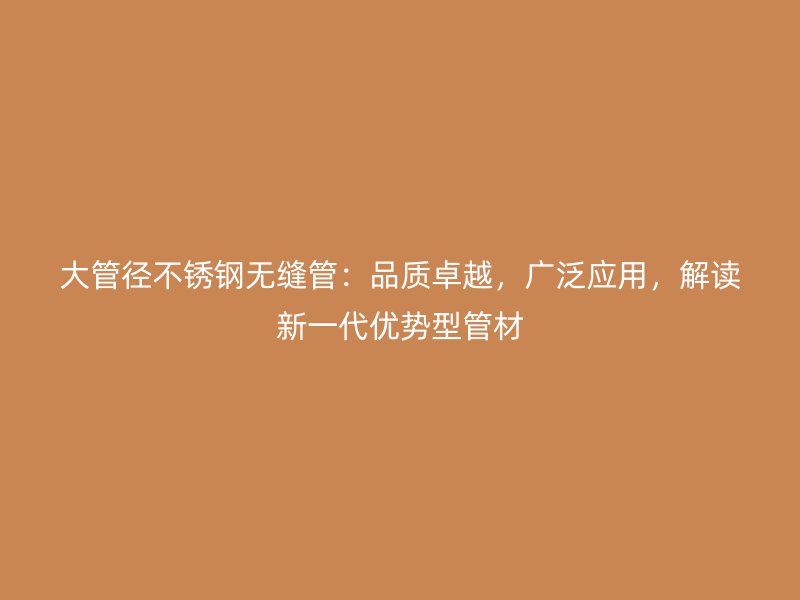大管径不锈钢无缝管：品质卓越，广泛应用，解读新一代优势型管材