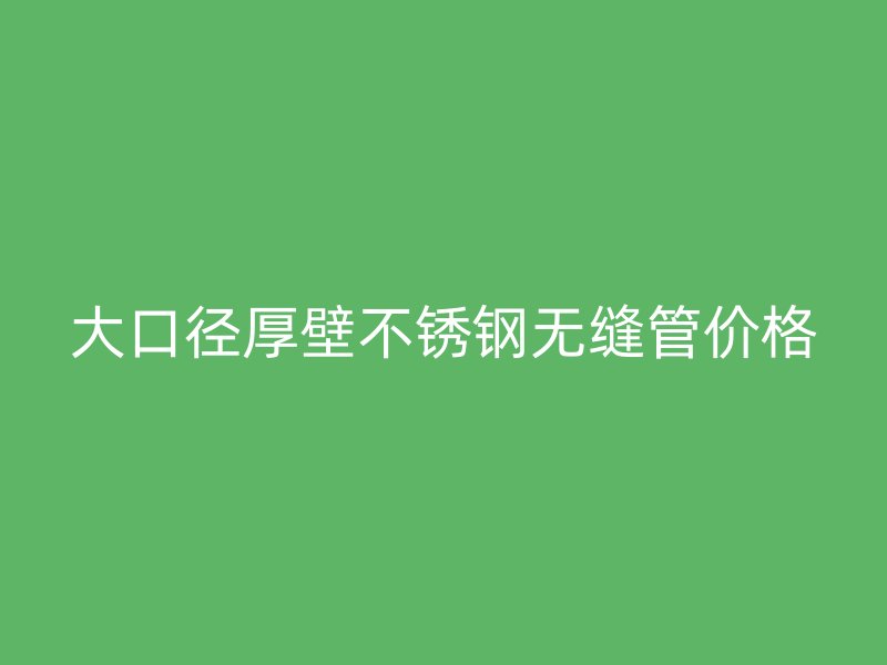大口径厚壁不锈钢无缝管价格