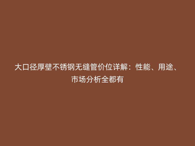 大口径厚壁不锈钢无缝管价位详解：性能、用途、市场分析全都有