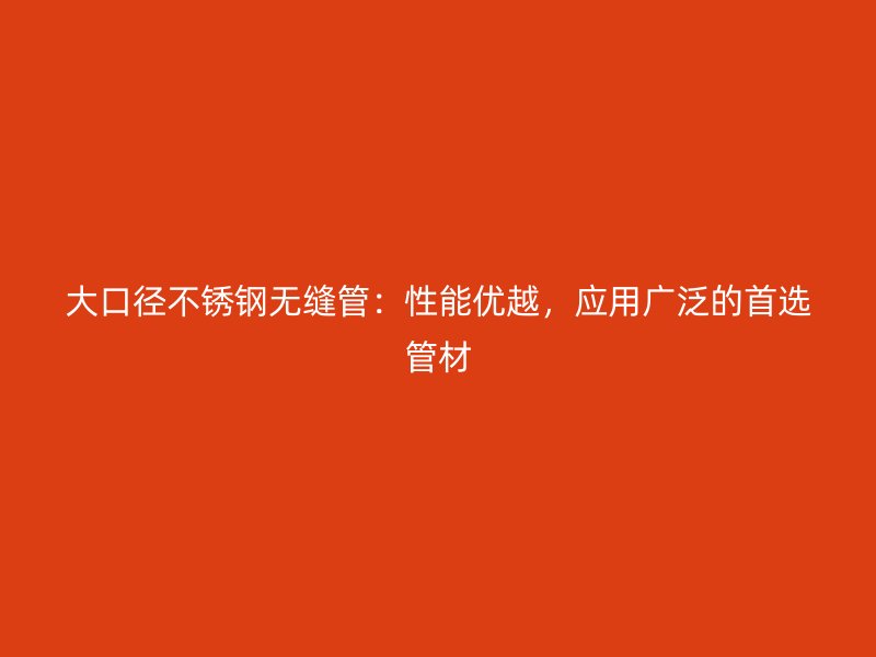 大口径不锈钢无缝管：性能优越，应用广泛的首选管材