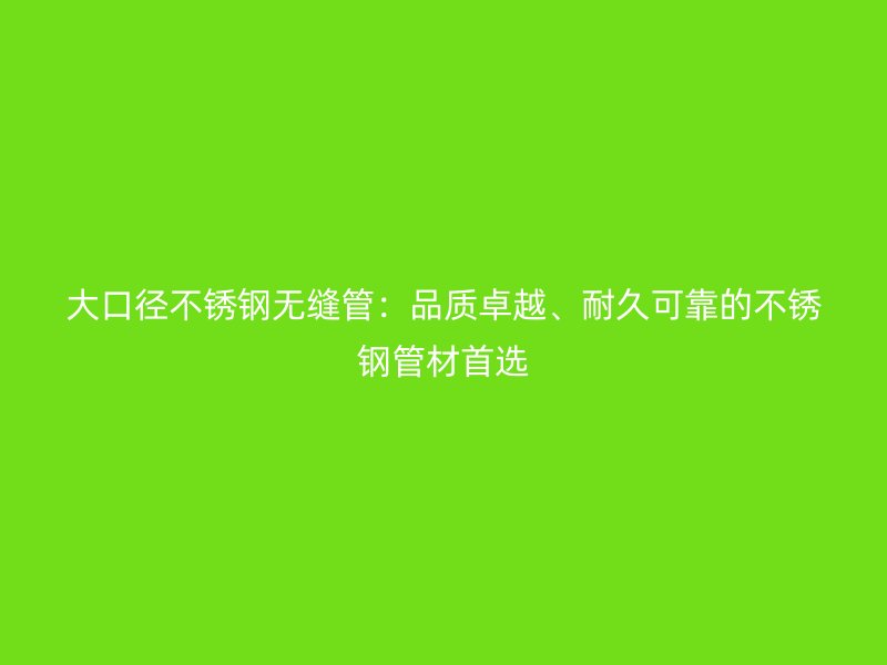 大口径不锈钢无缝管：品质卓越、耐久可靠的不锈钢管材首选