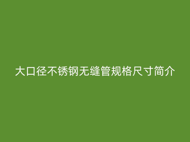 大口径不锈钢无缝管规格尺寸简介