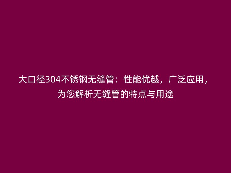 大口径304不锈钢无缝管：性能优越，广泛应用，为您解析无缝管的特点与用途