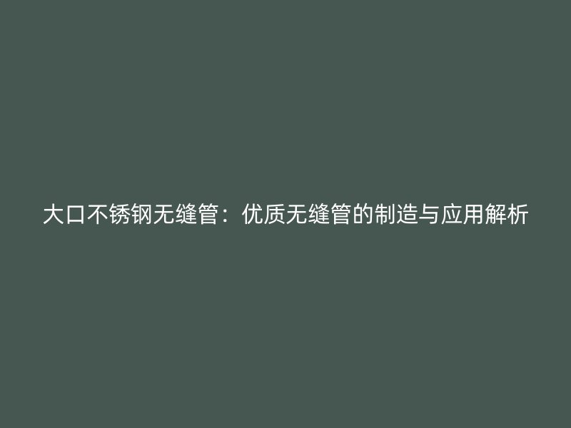 大口不锈钢无缝管：优质无缝管的制造与应用解析