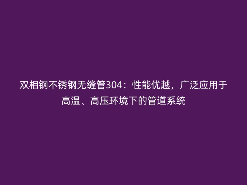 双相钢不锈钢无缝管304：性能优越，广泛应用于高温、高压环境下的管道系统