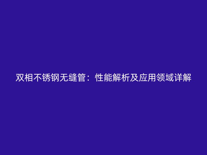双相不锈钢无缝管：性能解析及应用领域详解