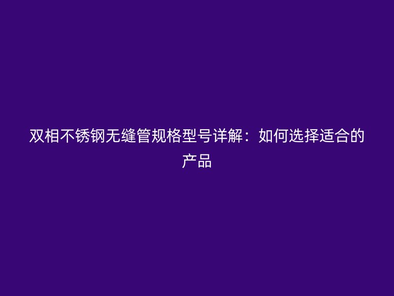 双相不锈钢无缝管规格型号详解：如何选择适合的产品