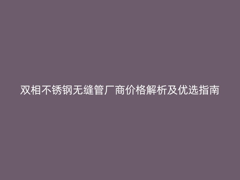 双相不锈钢无缝管厂商价格解析及优选指南