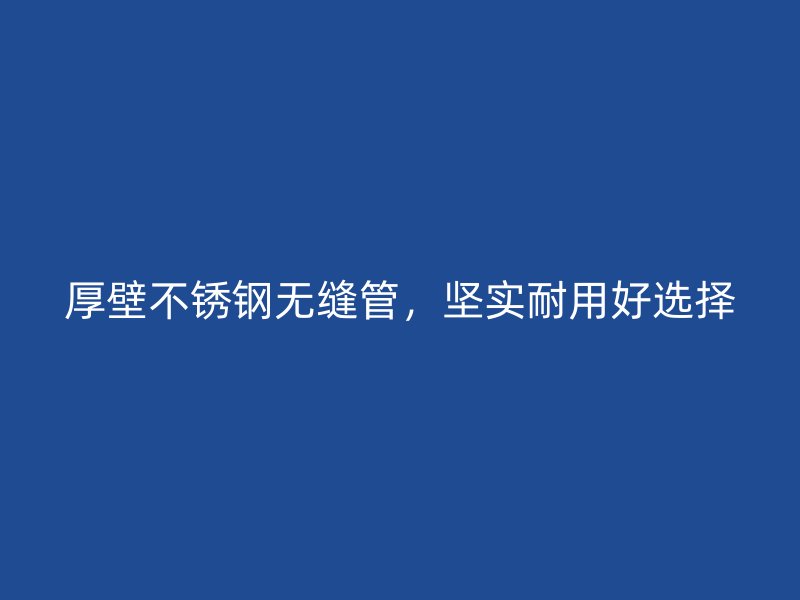 厚壁不锈钢无缝管，坚实耐用好选择