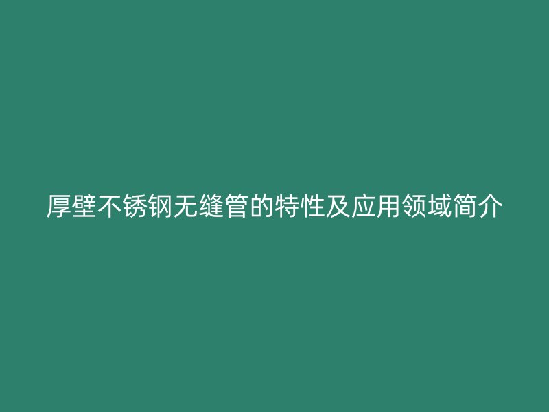 厚壁不锈钢无缝管的特性及应用领域简介