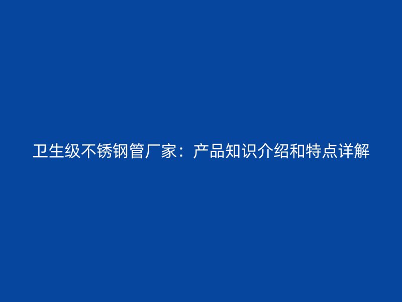 卫生级不锈钢管厂家：产品知识介绍和特点详解