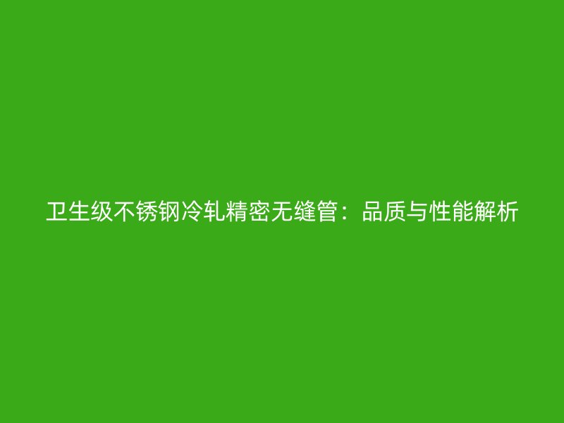 卫生级不锈钢冷轧精密无缝管：品质与性能解析