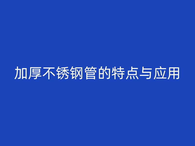 加厚不锈钢管的特点与应用