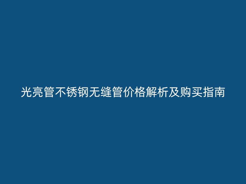 光亮管不锈钢无缝管价格解析及购买指南
