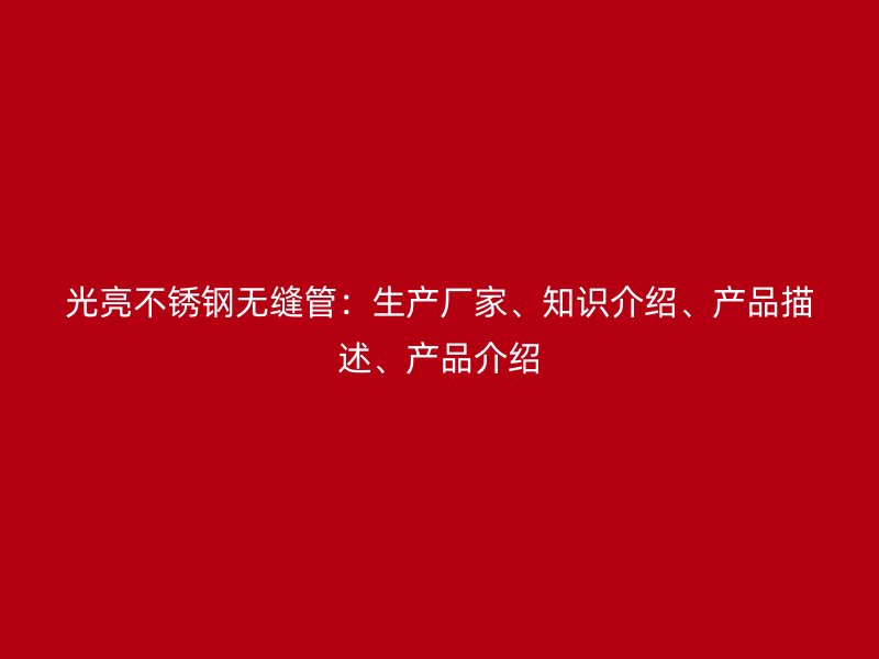 光亮不锈钢无缝管：生产厂家、知识介绍、产品描述、产品介绍