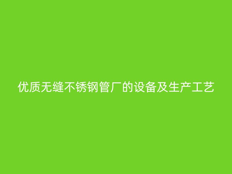 优质无缝不锈钢管厂的设备及生产工艺