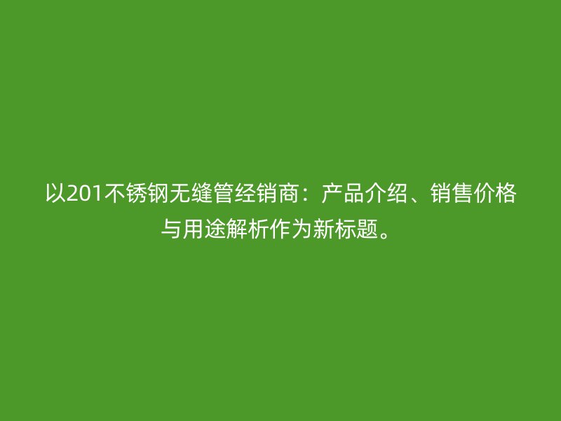 以201不锈钢无缝管经销商：产品介绍、销售价格与用途解析作为新标题。